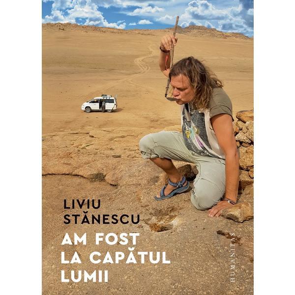 Am fost la capatul lumii - Liviu Stanescu, editura Humanitas