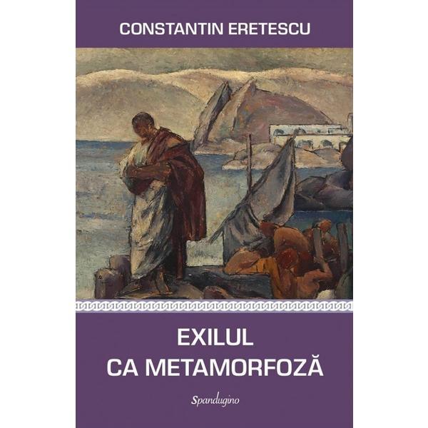 Exilul ca metamorfoza - Constantin Eretescu, editura Spandugino