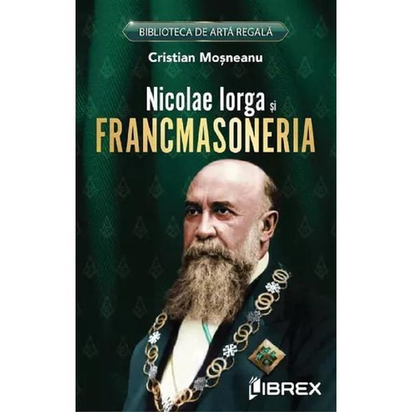 Nicolae Iorga si Francmasoneria - Cristian Mosneanu, editura Librex