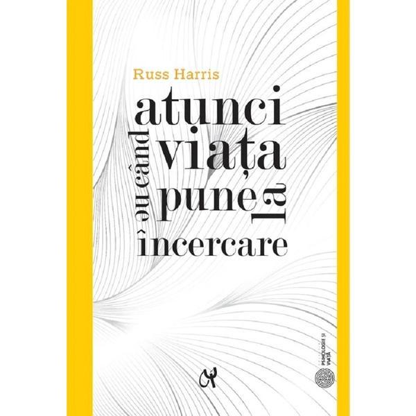 Atunci cand viata ne pune la incercare - Russ Harris, editura Asociatia De Stiinte Cognitive Din Romania