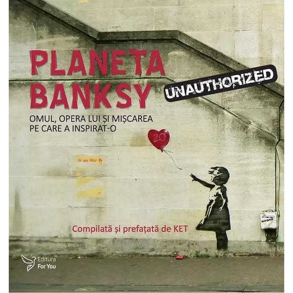 Planeta Banksy. Omul, Opera Lui si Miscarea Pe Care A Inspirat-o - Compilata si Prefatata De Ket, Editura For You