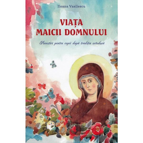 Viata Maicii Domnului. Povestiri pentru copii dupa traditia ortodoxa - Ileana Vasilescu, editura Sophia