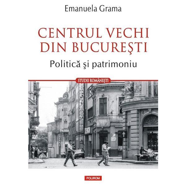 Centrul vechi din Bucuresti. Politica si patrimoniu - Emanuela Grama