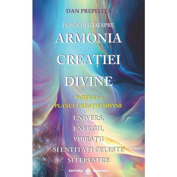 Perceptii Despre Armonia Creatiei Divine Vol.1: Planul Creatiei Divine - Dan Prepelita, Editura Dharana