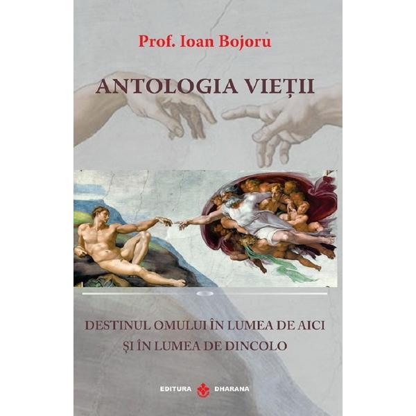 Antologia Vietii. Destinul Omului In Lumea de Aici si In Lumea De Dincolo - Ioan Bojoru, Editura Dharana