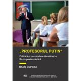 Profesorul Putin. Politica si curriculum identitar in Rusia postsovietica - Radu Cupcea, editura Ispri