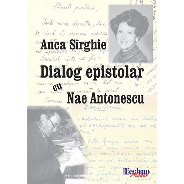 Dialog epistolar cu Nae Antonescu - Anca Sirghie, editura Techno Media