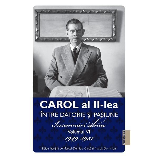 Carol Al Ii-lea Intre Datorie Si Pasiune Vol.6 Insemnari Zilnice 1949-1951 - Coord. Marcel D. Ciuca, Editura Publisol