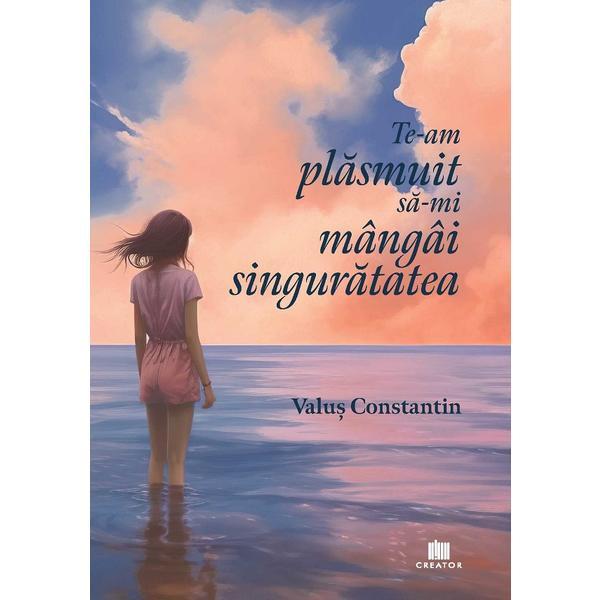 Te-am plasmuit sa-mi mangai singuratatea - Valus Constantin, Editura Creator