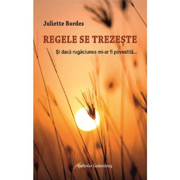 Regele se trezeste. Si daca rugaciunea mi-ar fi povestita - Juliette Bordes, editura Galaxia Gutenberg