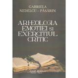 Arheologia emotiei si exercitiul critic - Gabriela Nedelcu-Pasarin, editura Scrisul Romanesc