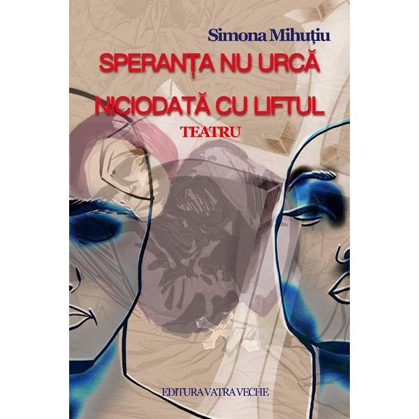 Speranta nu urca niciodata cu liftul. Teatru - Simona Mihutiu, editura Vatra Veche