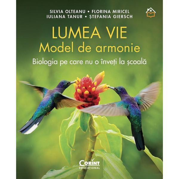Lumea Vie. Model de Armonie. Biologia pe Care Nu O Inveti La Scoala - Silvia Olteanu, Florina Mirice, Editura Corint