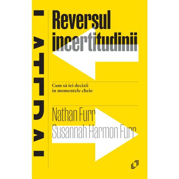 Reversul incertitudinii. Cum sa iei decizii in momentele cheie - Nathan Furr, Susannah Harmon Furr, editura Pilotbooks
