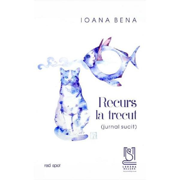Recurs La Trecut. Jurnal Sucit - Ioana Bena, Editura Lebada Neagra