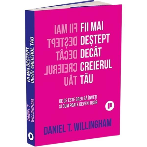 Fii Mai Destept Decat Creierul Tau. de ce E Greu Sa Inveti si cum Poate Fi Usor - Daniel Willingham, Editura Publica