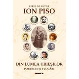 Din lumea uriesilor. Portrete si evocari - Ion Piso, editura Eikon