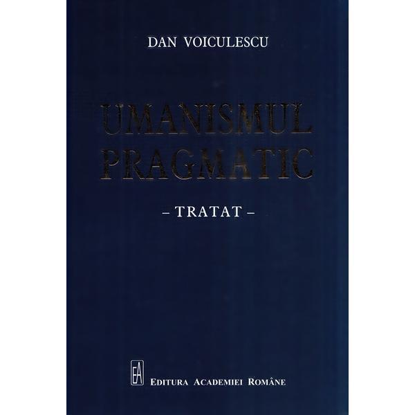 Umanismul pragmatic. Tratat - Dan Voiculescu, editura Academia Romana
