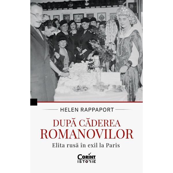 Dupa caderea Romanovilor. Elita rusa in exil la Paris - Helen Rappaport, editura Corint