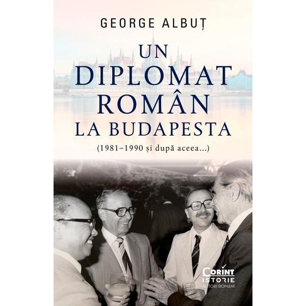 Un diplomat roman la Budapesta (1981-1990 si dupa aceea) - George Albut, editura Corint