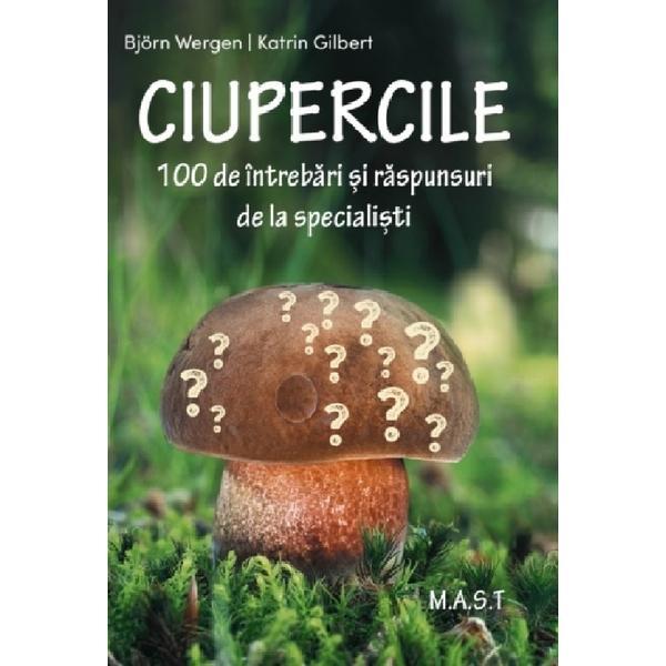 Ciupercile. 100 De Intrebari Si Raspunsuri De La Specialisti - Bjorn Wergen, Katrin Gilbert, Editura Mast
