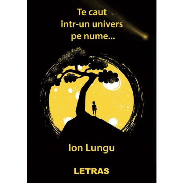 Te caut intr-un univers pe nume... - Ion Lungu, editura Letras