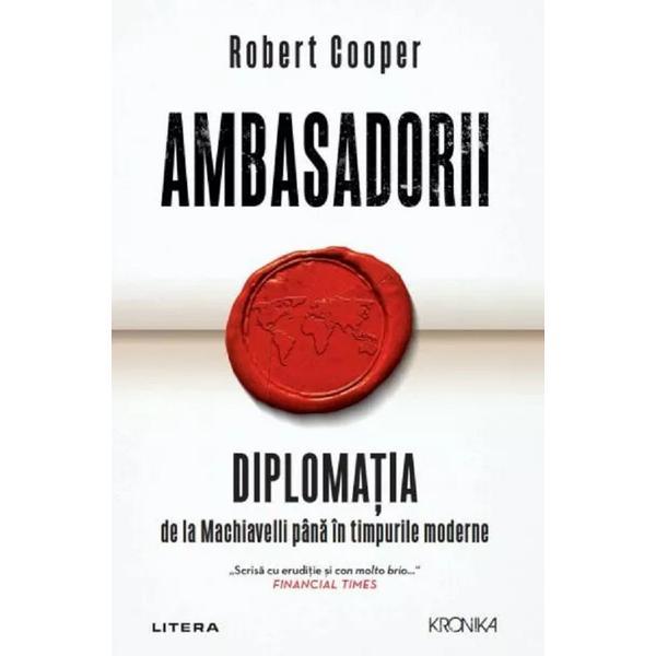 Ambasadorii. Diplomatia de la Machiavelli pana in timpurile moderne - Robert Cooper, editura Litera