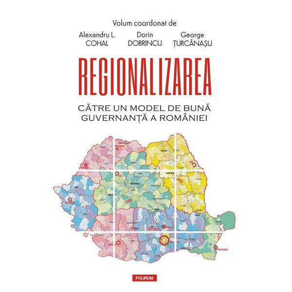 Regionalizarea. Catre un model de buna guvernanta a Romaniei - Alexandru L. Cohal, Dorin Dobrincu, George Turcanasu, editura Polirom
