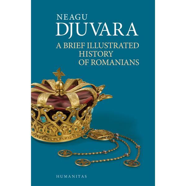 A Brief Illustrated History of Romanians - Neagu Djuvara, editura Humanitas