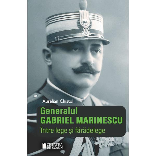 Generalul Gabriel Marinescu. Intre lege si faradelege - Aurelian Chistol, editura Cetatea De Scaun