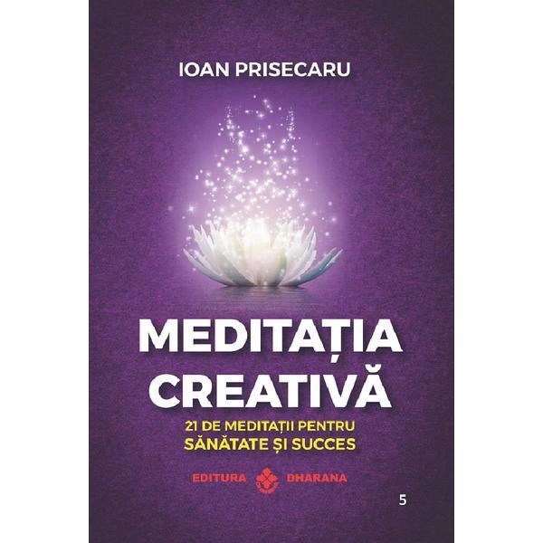 Meditatia creativa. 21 de meditatii pentru sanatate si succes - Ioan Prisecaru, editura Dharana