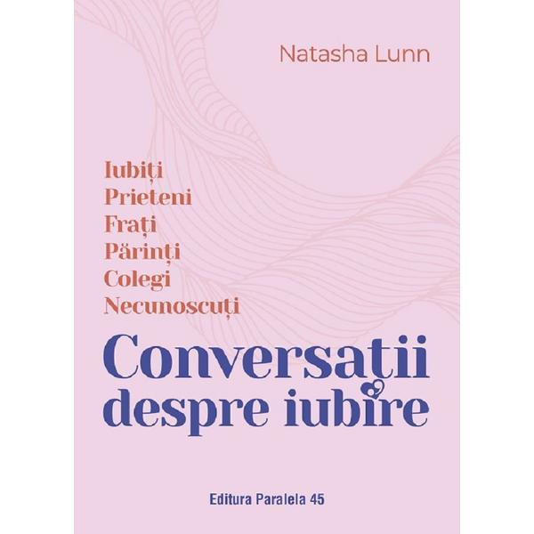 Conversatii despre iubire. Iubiti, prieteni, frati, parinti, colegi, necunoscuti - Natasha Lunn, editura Paralela 45