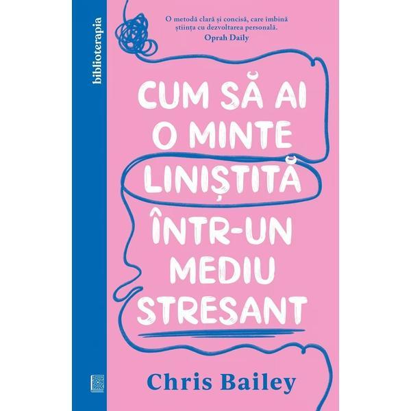 Cum sa Ai o Minte Linistita Intr-un Mediu Stresant - Chris Bailey, Editura Curtea Veche