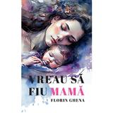 Vreau sa fiu mama - Florin Ghena, Editura Creator