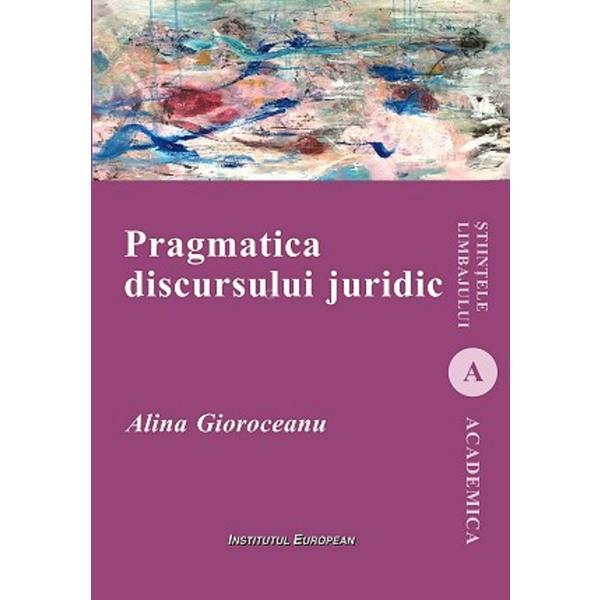 Pragmatica discursului juridic - Alina Gioroceanu, editura Institutul European