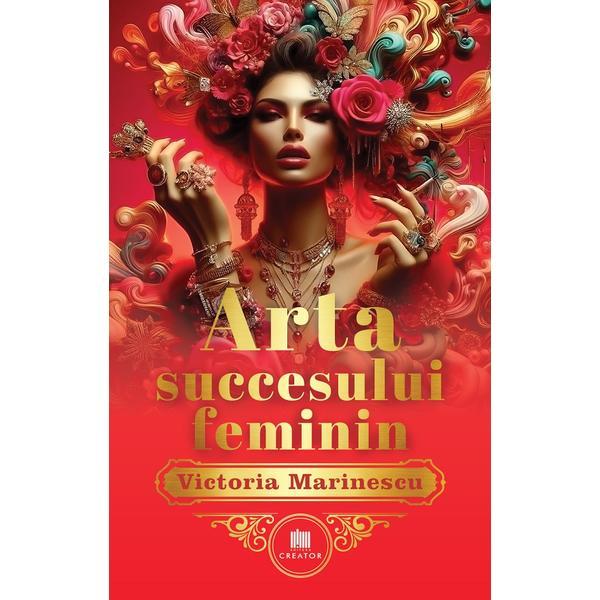 Arta succesului feminin. The Art of Feminine Success - Victoria Marinescu, Editura Creator