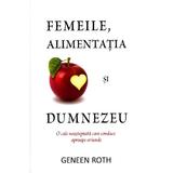 Femeile, alimentatia si Dumnezeu - Geneen Roth, editura Adevar Divin