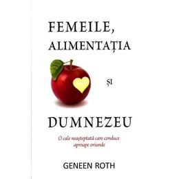 Femeile, alimentatia si Dumnezeu - Geneen Roth, editura Adevar Divin