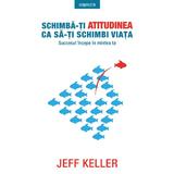 Schimba-ti atitudinea ca sa-ti schimbi viata - Jeff Keller, editura Litera