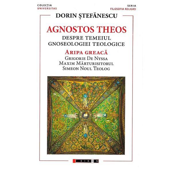Agnostos Theos: Despre temeiul gnoseologiei teologice. Aripa greaca - Dorin Stefanescu, editura Eikon