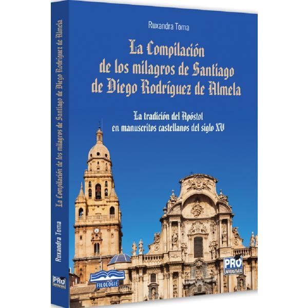La Compilacion de los milagros de Santiago de Diego Rodriguez de Almela - Ruxandra Toma, editura Pro Universitaria