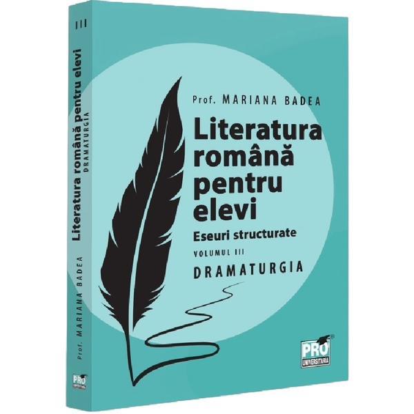 Literatura romana pentru elevi. Eseuri structurate Vol.3: Dramaturgie - Mariana Badea, editura Pro Universitaria
