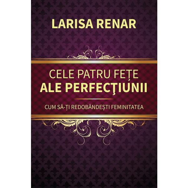 Cele Patru Fete Ale Perfectiunii. Cum Sa-ti Redobandesti Feminitatea Ed.2024 - Larisa Renar, Editura Europress
