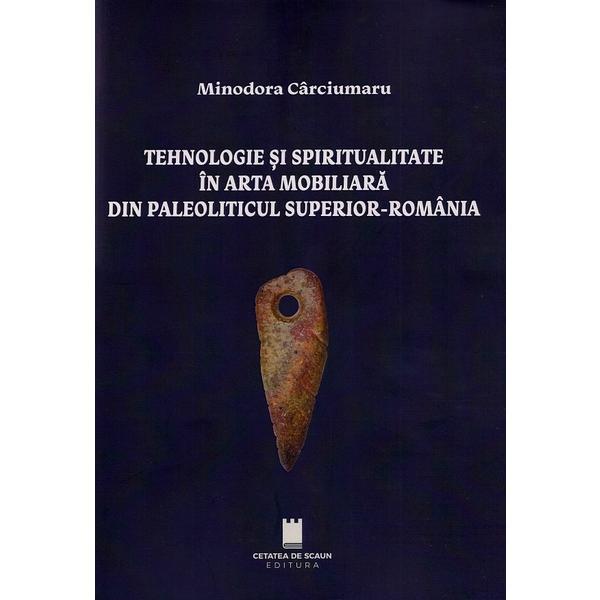 Tehnologie si spiritualitate in arta mobiliara din Paleoliticul superior - Romania - Minodora Carciumaru, editura Cetatea De Scaun