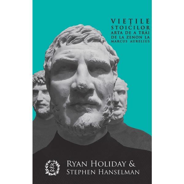 Vietile stoicilor. Arta de a trai de la Zenon la Marcus Aurelius - Ryan Holiday, Stephen Hanselman, editura Seneca