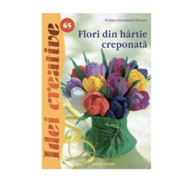 Idei creative 65 - Flori din hartie creponata - Polina Garmasch-Hatam, editura Casa