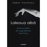 Laleaua Alba. Scrisori si Iubiri din Viata Balerinei Irinel Liciu - Ionut Vulpescu, Editura Litera
