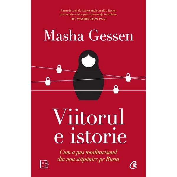 Viitorul e istorie. Cum a pus totalitarismul din nou stapanire pe Rusia - Masha Gessen, editura Curtea Veche