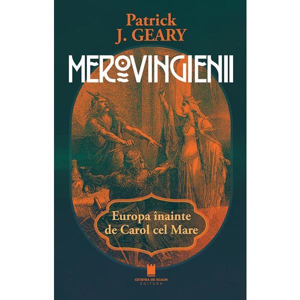 Merovingienii. Europa inainte de Carol cel Mare - Patrick J. Geary, editura Cetatea De Scaun