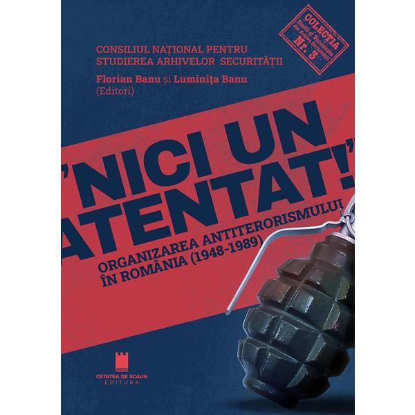 Nici un atentat. Organizarea antiterorismului in Romania - Florian Banu, Luminita Banu, editura Cetatea De Scaun
